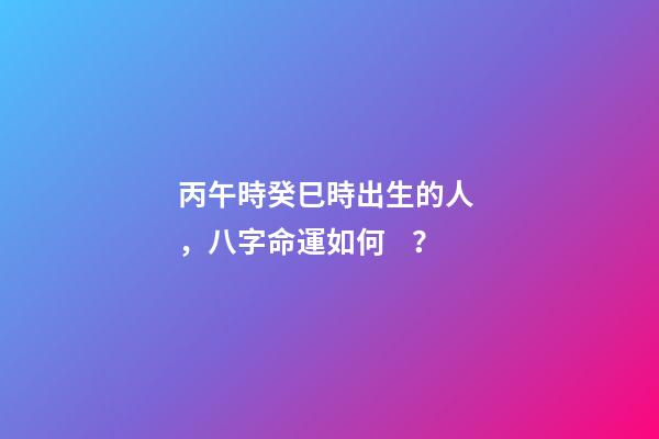 丙午時癸巳時出生的人，八字命運如何？